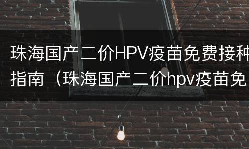 珠海国产二价HPV疫苗免费接种指南（珠海国产二价hpv疫苗免费接种指南图片）