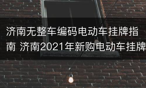 济南无整车编码电动车挂牌指南 济南2021年新购电动车挂牌
