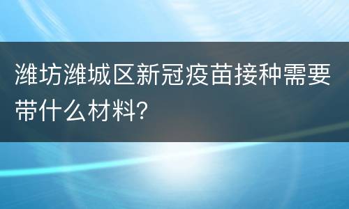 潍坊潍城区新冠疫苗接种需要带什么材料？