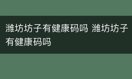 潍坊坊子有健康码吗 潍坊坊子有健康码吗