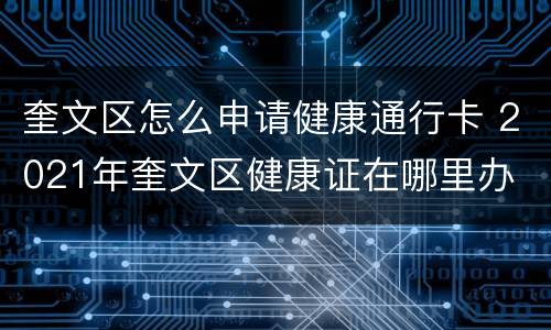 奎文区怎么申请健康通行卡 2021年奎文区健康证在哪里办