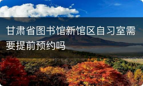 甘肃省图书馆新馆区自习室需要提前预约吗