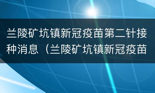 兰陵矿坑镇新冠疫苗第二针接种消息（兰陵矿坑镇新冠疫苗第二针接种消息公布）
