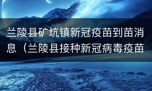 兰陵县矿坑镇新冠疫苗到苗消息（兰陵县接种新冠病毒疫苗）