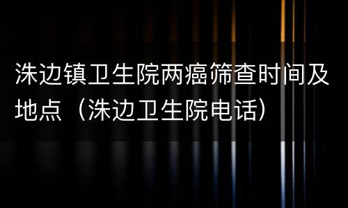洙边镇卫生院两癌筛查时间及地点（洙边卫生院电话）