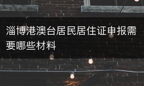 淄博港澳台居民居住证申报需要哪些材料