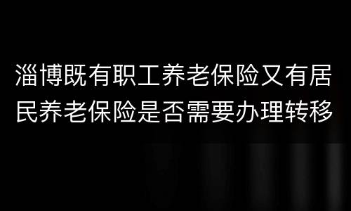 淄博既有职工养老保险又有居民养老保险是否需要办理转移？