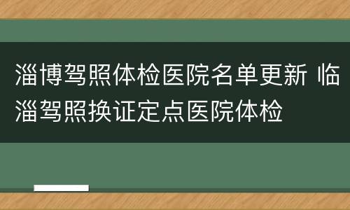 淄博驾照体检医院名单更新 临淄驾照换证定点医院体检