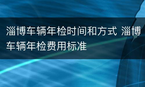 淄博车辆年检时间和方式 淄博车辆年检费用标准