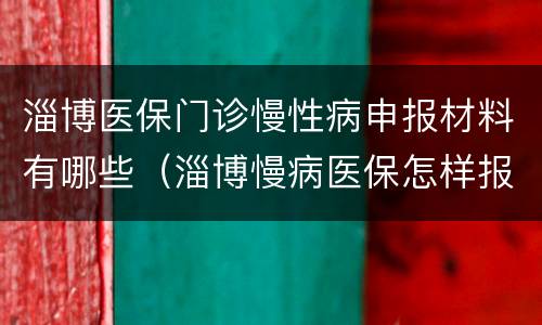 淄博医保门诊慢性病申报材料有哪些（淄博慢病医保怎样报销）