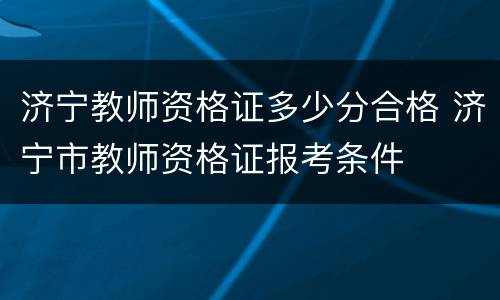 济宁教师资格证多少分合格 济宁市教师资格证报考条件