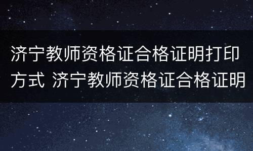 济宁教师资格证合格证明打印方式 济宁教师资格证合格证明打印方式有哪些