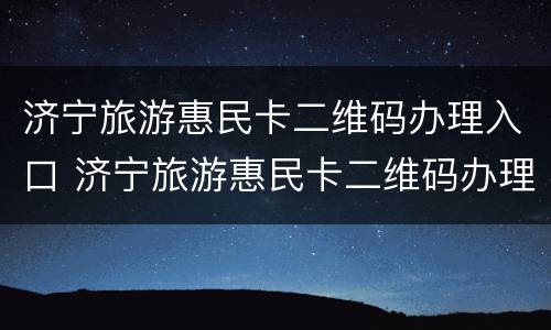 济宁旅游惠民卡二维码办理入口 济宁旅游惠民卡二维码办理入口官网