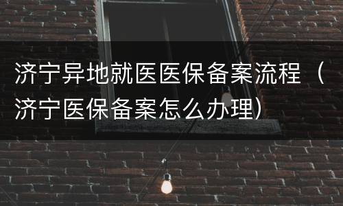 济宁异地就医医保备案流程（济宁医保备案怎么办理）