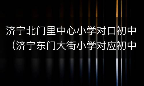 济宁北门里中心小学对口初中（济宁东门大街小学对应初中）