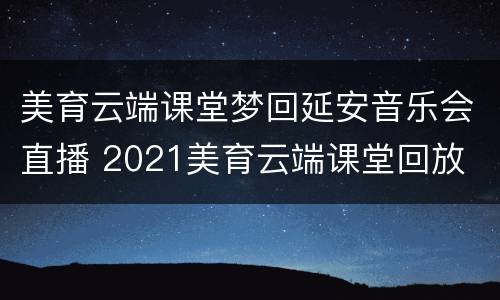 美育云端课堂梦回延安音乐会直播 2021美育云端课堂回放