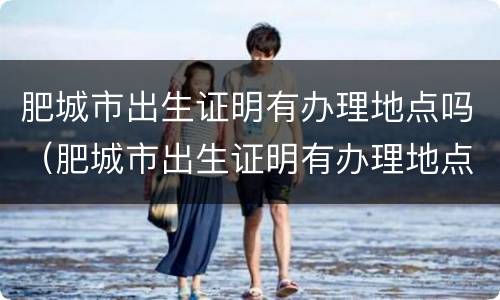 肥城市出生证明有办理地点吗（肥城市出生证明有办理地点吗现在）