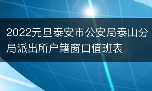 2022元旦泰安市公安局泰山分局派出所户籍窗口值班表