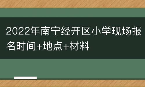2022年南宁经开区小学现场报名时间+地点+材料
