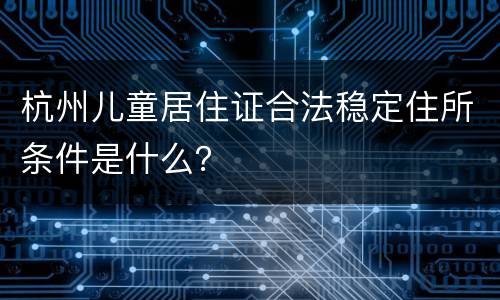 杭州儿童居住证合法稳定住所条件是什么？