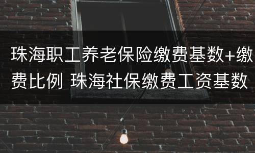 珠海职工养老保险缴费基数+缴费比例 珠海社保缴费工资基数