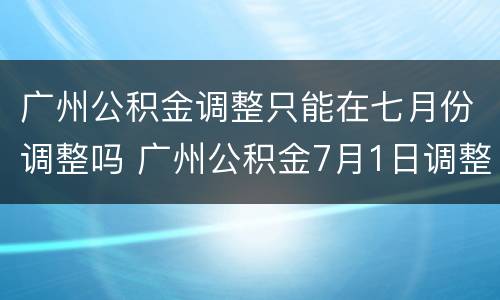 广州公积金调整只能在七月份调整吗 广州公积金7月1日调整新规