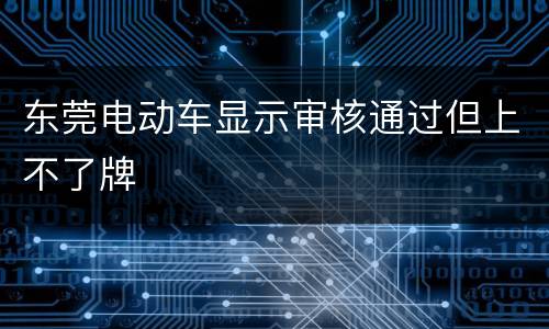 东莞电动车显示审核通过但上不了牌