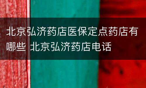 北京弘济药店医保定点药店有哪些 北京弘济药店电话