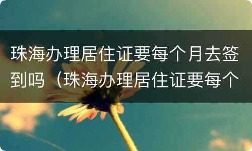 珠海办理居住证要每个月去签到吗（珠海办理居住证要每个月去签到吗）