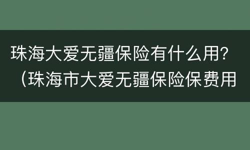 珠海大爱无疆保险有什么用？（珠海市大爱无疆保险保费用多少）