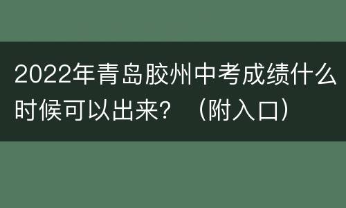 2022年青岛胶州中考成绩什么时候可以出来？（附入口）