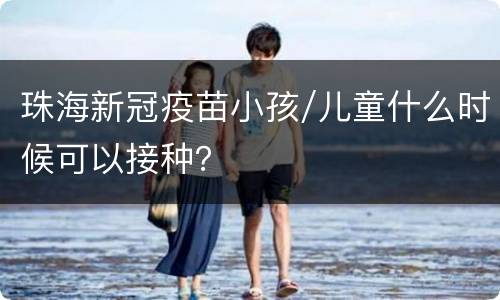 珠海新冠疫苗小孩/儿童什么时候可以接种？