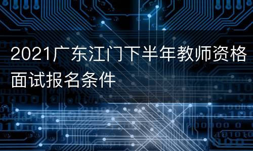 2021广东江门下半年教师资格面试报名条件