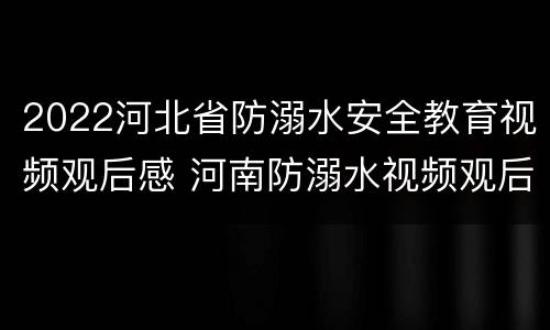 2022河北省防溺水安全教育视频观后感 河南防溺水视频观后感