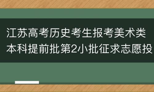 江苏高考历史考生报考美术类本科提前批第2小批征求志愿投档线2022