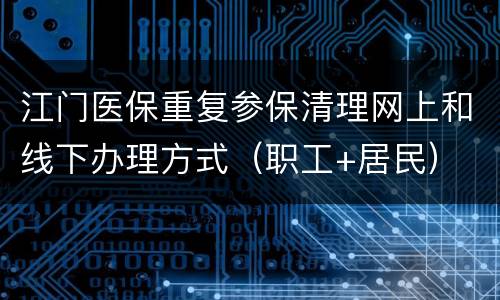 江门医保重复参保清理网上和线下办理方式（职工+居民）