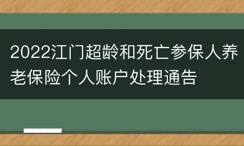 2022江门超龄和死亡参保人养老保险个人账户处理通告