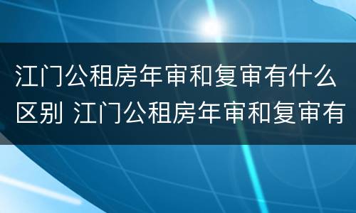 江门公租房年审和复审有什么区别 江门公租房年审和复审有什么区别吗