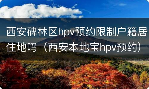 西安碑林区hpv预约限制户籍居住地吗（西安本地宝hpv预约）