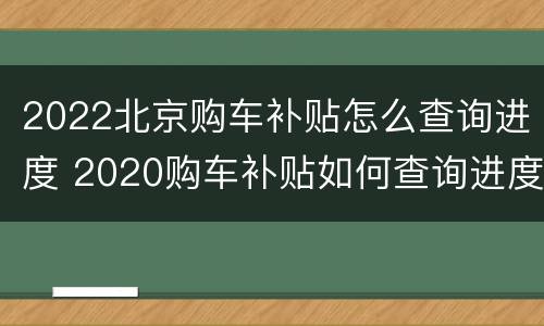 2022北京购车补贴怎么查询进度 2020购车补贴如何查询进度