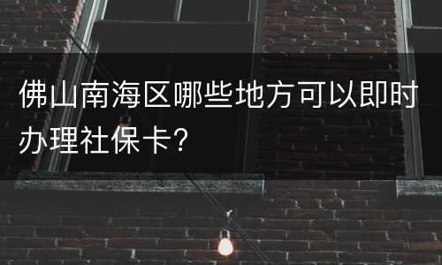 佛山南海区哪些地方可以即时办理社保卡?