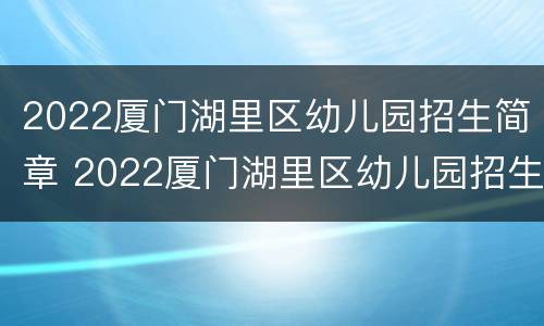 2022厦门湖里区幼儿园招生简章 2022厦门湖里区幼儿园招生简章电话