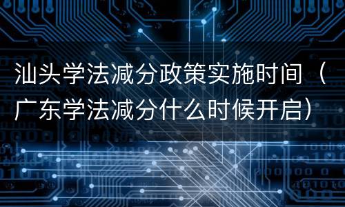 汕头学法减分政策实施时间（广东学法减分什么时候开启）