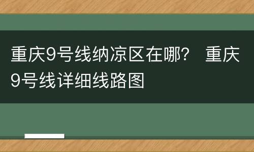 重庆9号线纳凉区在哪？ 重庆9号线详细线路图