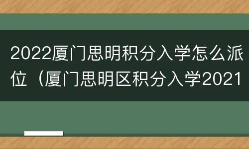 2022厦门思明积分入学怎么派位（厦门思明区积分入学2021细则）