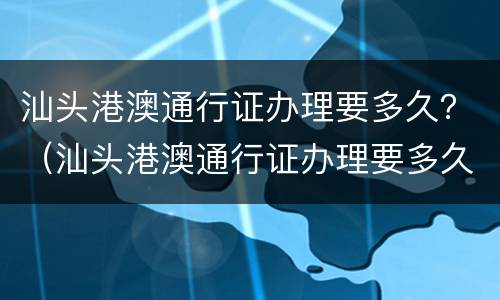 汕头港澳通行证办理要多久？（汕头港澳通行证办理要多久）