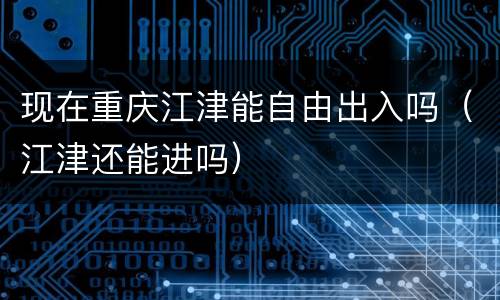 现在重庆江津能自由出入吗（江津还能进吗）