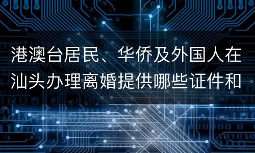 港澳台居民、华侨及外国人在汕头办理离婚提供哪些证件和证明材料