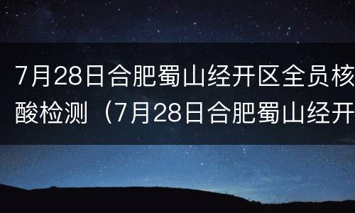 7月28日合肥蜀山经开区全员核酸检测（7月28日合肥蜀山经开区全员核酸检测）