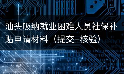 汕头吸纳就业困难人员社保补贴申请材料（提交+核验）